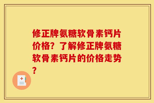 修正牌氨糖软骨素钙片价格？了解修正牌氨糖软骨素钙片的价格走势？