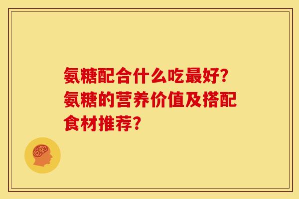 氨糖配合什么吃最好？氨糖的营养价值及搭配食材推荐？