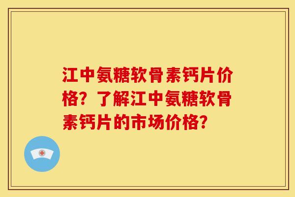 江中氨糖软骨素钙片价格？了解江中氨糖软骨素钙片的市场价格？