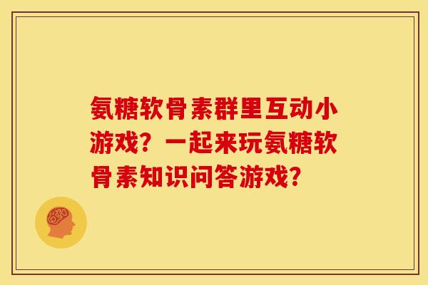 氨糖软骨素群里互动小游戏？一起来玩氨糖软骨素知识问答游戏？