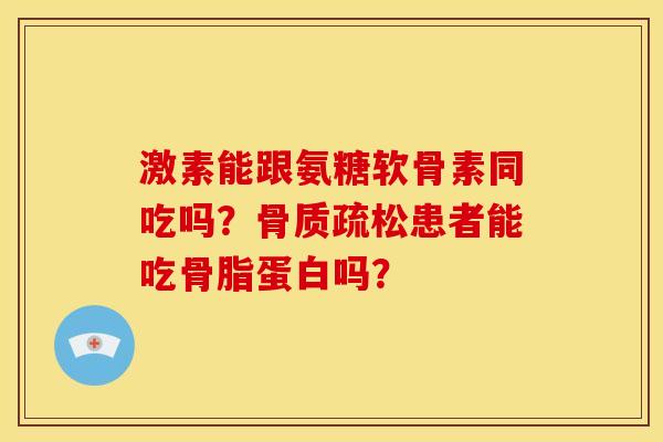 激素能跟氨糖软骨素同吃吗？骨质疏松患者能吃骨脂蛋白吗？