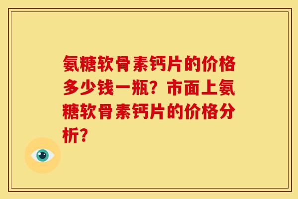 氨糖软骨素钙片的价格多少钱一瓶？市面上氨糖软骨素钙片的价格分析？