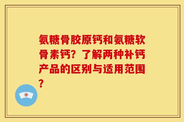 氨糖骨胶原钙和氨糖软骨素钙？了解两种补钙产品的区别与适用范围？