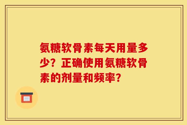 氨糖软骨素每天用量多少？正确使用氨糖软骨素的剂量和频率？