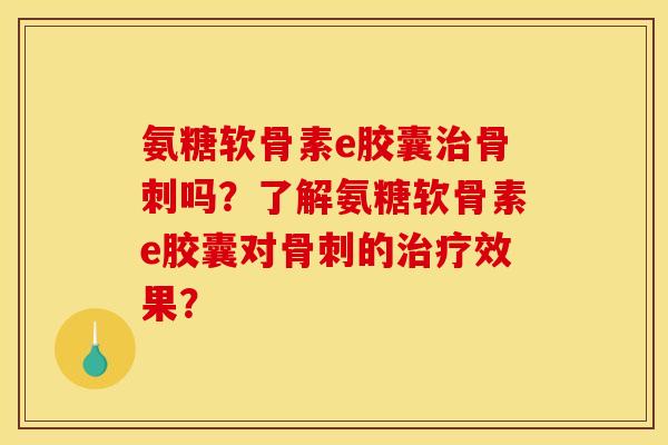 氨糖软骨素e胶囊治骨刺吗？了解氨糖软骨素e胶囊对骨刺的治疗效果？