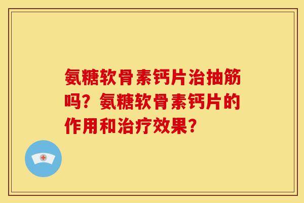 氨糖软骨素钙片治抽筋吗？氨糖软骨素钙片的作用和治疗效果？