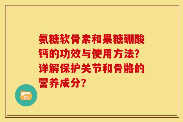 氨糖软骨素和果糖硼酸钙的功效与使用方法？详解保护关节和骨骼的营养成分？