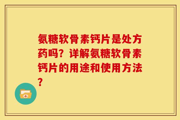 氨糖软骨素钙片是处方药吗？详解氨糖软骨素钙片的用途和使用方法？