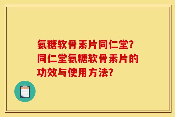 氨糖软骨素片同仁堂？同仁堂氨糖软骨素片的功效与使用方法？