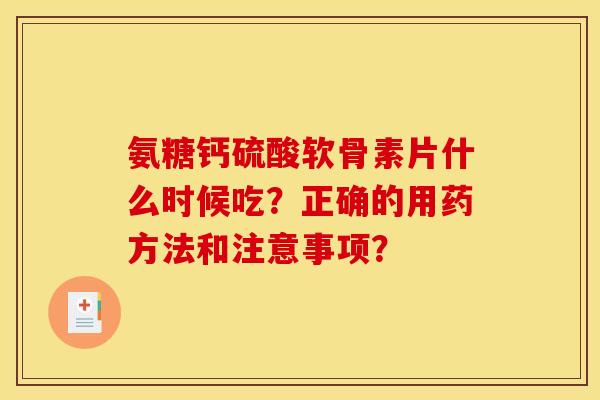 氨糖钙硫酸软骨素片什么时候吃？正确的用药方法和注意事项？