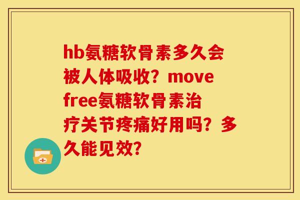 hb氨糖软骨素多久会被人体吸收？movefree氨糖软骨素治疗关节疼痛好用吗？多久能见效？