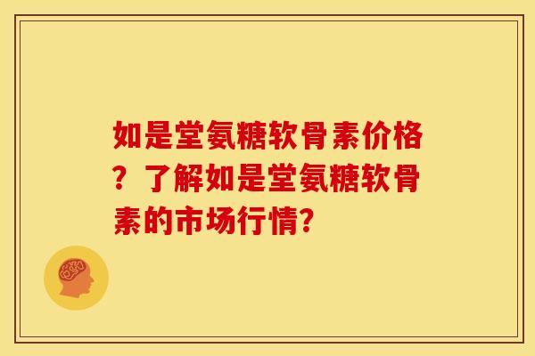 如是堂氨糖软骨素价格？了解如是堂氨糖软骨素的市场行情？