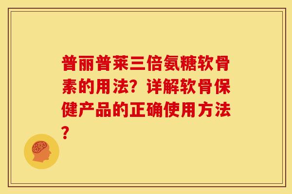 普丽普莱三倍氨糖软骨素的用法？详解软骨保健产品的正确使用方法？