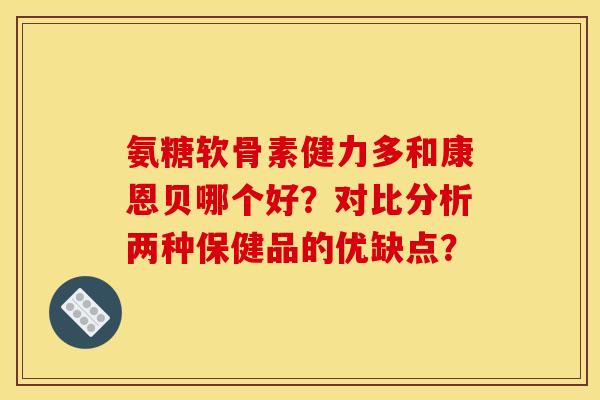 氨糖软骨素健力多和康恩贝哪个好？对比分析两种保健品的优缺点？