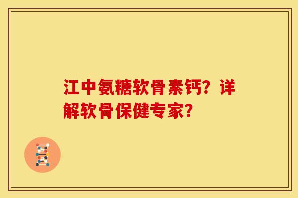 江中氨糖软骨素钙？详解软骨保健专家？