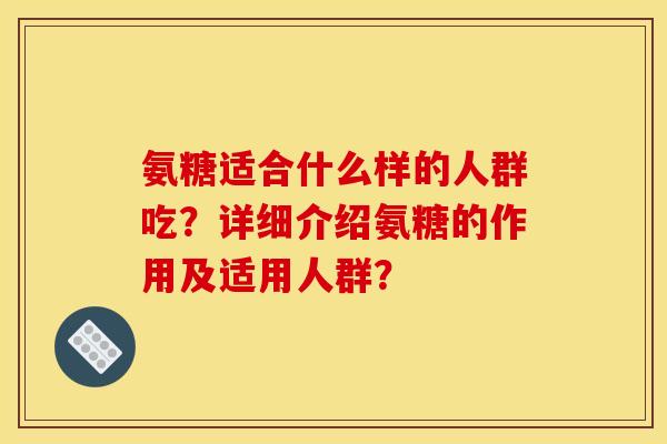 氨糖适合什么样的人群吃？详细介绍氨糖的作用及适用人群？