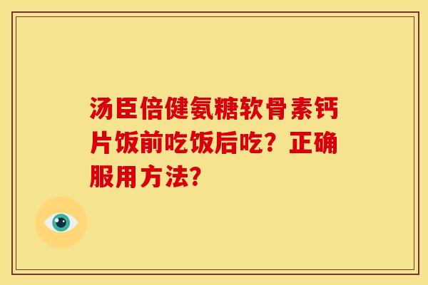 汤臣倍健氨糖软骨素钙片饭前吃饭后吃？正确服用方法？