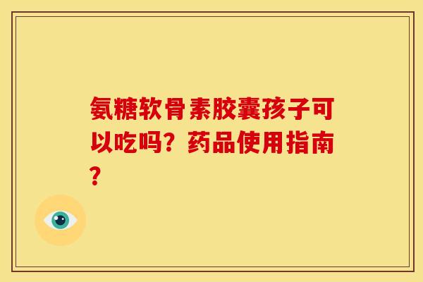 氨糖软骨素胶囊孩子可以吃吗？药品使用指南？