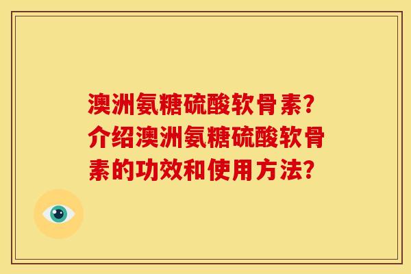 澳洲氨糖硫酸软骨素？介绍澳洲氨糖硫酸软骨素的功效和使用方法？