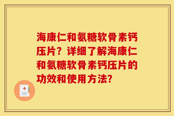 海康仁和氨糖软骨素钙压片？详细了解海康仁和氨糖软骨素钙压片的功效和使用方法？