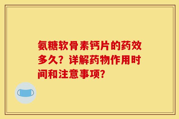 氨糖软骨素钙片的药效多久？详解药物作用时间和注意事项？