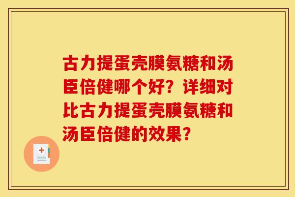 古力提蛋壳膜氨糖和汤臣倍健哪个好？详细对比古力提蛋壳膜氨糖和汤臣倍健的效果？