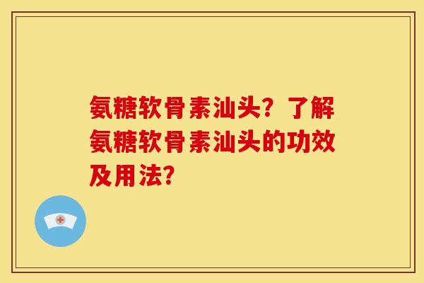 氨糖软骨素汕头？了解氨糖软骨素汕头的功效及用法？