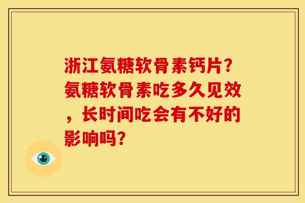 浙江氨糖软骨素钙片？氨糖软骨素吃多久见效，长时间吃会有不好的影响吗？