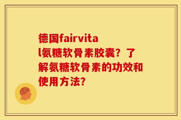 德国fairvital氨糖软骨素胶囊？了解氨糖软骨素的功效和使用方法？