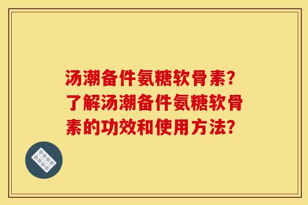 汤潮备件氨糖软骨素？了解汤潮备件氨糖软骨素的功效和使用方法？