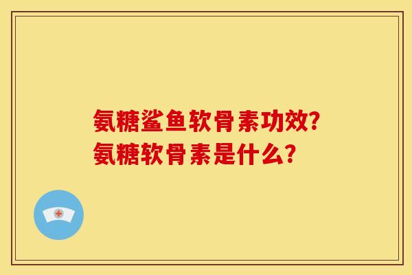 氨糖鲨鱼软骨素功效？氨糖软骨素是什么？