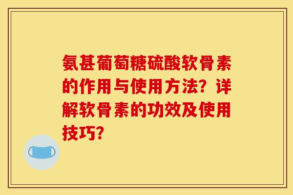 氨甚葡萄糖硫酸软骨素的作用与使用方法？详解软骨素的功效及使用技巧？