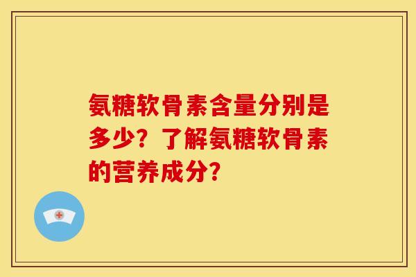 氨糖软骨素含量分别是多少？了解氨糖软骨素的营养成分？