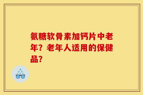 氨糖软骨素加钙片中老年？老年人适用的保健品？