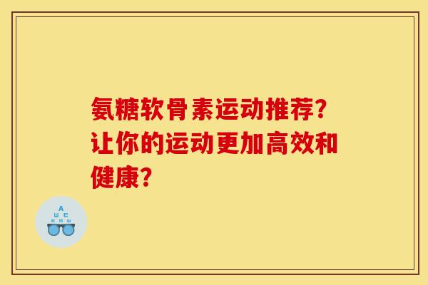 氨糖软骨素运动推荐？让你的运动更加高效和健康？