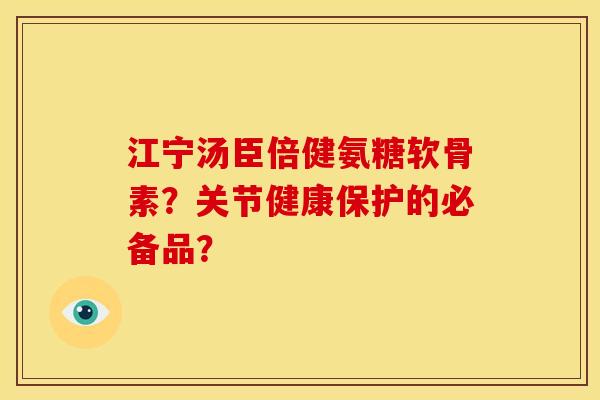 江宁汤臣倍健氨糖软骨素？关节健康保护的必备品？