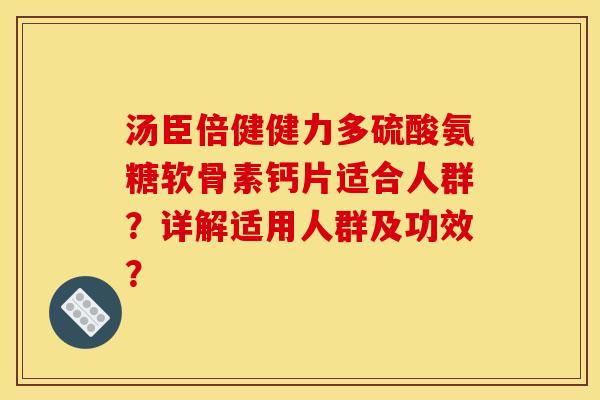 汤臣倍健健力多硫酸氨糖软骨素钙片适合人群？详解适用人群及功效？