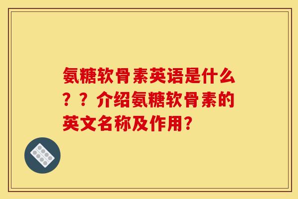 氨糖软骨素英语是什么？？介绍氨糖软骨素的英文名称及作用？