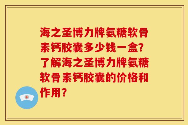 海之圣博力牌氨糖软骨素钙胶囊多少钱一盒？了解海之圣博力牌氨糖软骨素钙胶囊的价格和作用？