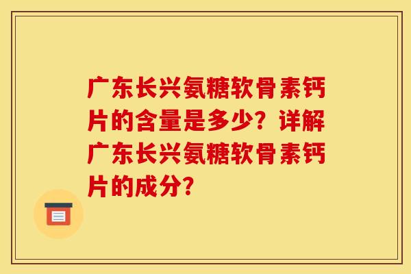 广东长兴氨糖软骨素钙片的含量是多少？详解广东长兴氨糖软骨素钙片的成分？