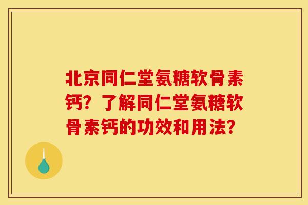 北京同仁堂氨糖软骨素钙？了解同仁堂氨糖软骨素钙的功效和用法？