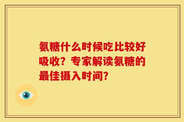 氨糖什么时候吃比较好吸收？专家解读氨糖的最佳摄入时间？