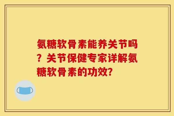 氨糖软骨素能养关节吗？关节保健专家详解氨糖软骨素的功效？