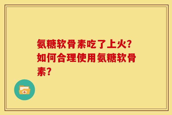 氨糖软骨素吃了上火？如何合理使用氨糖软骨素？