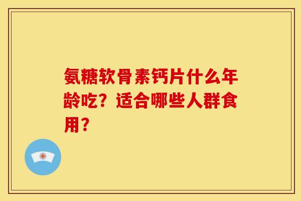 氨糖软骨素钙片什么年龄吃？适合哪些人群食用？