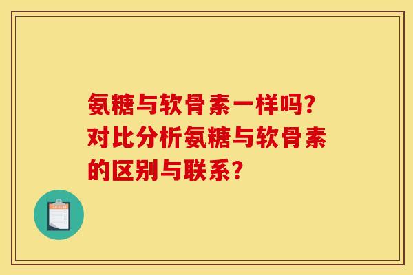 氨糖与软骨素一样吗？对比分析氨糖与软骨素的区别与联系？