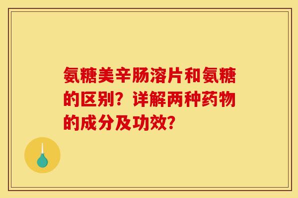 氨糖美辛肠溶片和氨糖的区别？详解两种药物的成分及功效？