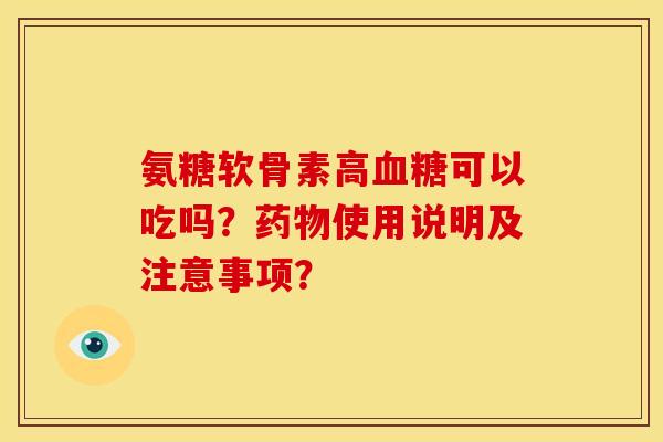 氨糖软骨素高血糖可以吃吗？药物使用说明及注意事项？