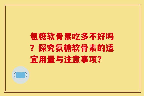 氨糖软骨素吃多不好吗？探究氨糖软骨素的适宜用量与注意事项？