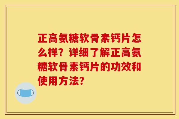 正高氨糖软骨素钙片怎么样？详细了解正高氨糖软骨素钙片的功效和使用方法？